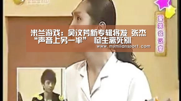 米兰游戏:吴汶芳新专辑将发 张杰“声音上另一半” 恸生离死别(图2) 米兰直播
