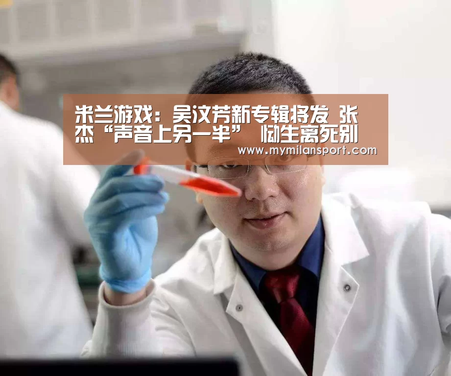 米兰游戏:吴汶芳新专辑将发 张杰“声音上另一半” 恸生离死别(图1) 米兰网站