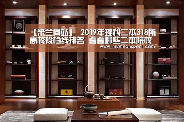 【米兰网站】
2019年理科二本318所高校投档线排名 看看哪些二本院校比力难考(图1) 米兰直播