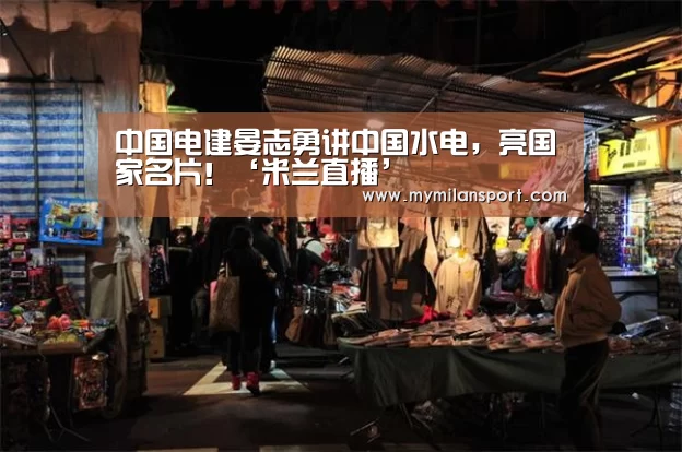 中国电建晏志勇讲中国水电,亮国家名片!‘米兰直播’(图3) 米兰游戏