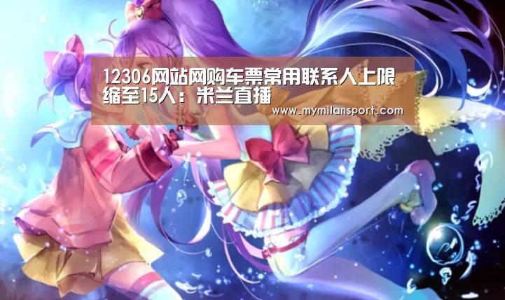 12306网站网购车票常用联系人上限缩至15人:米兰直播(图4) 米兰游戏