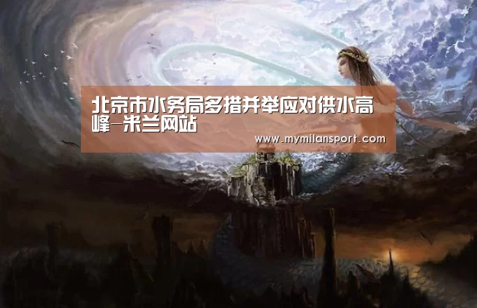 北京市水务局多措并举应对供水高峰-米兰网站(图3) 米兰频道