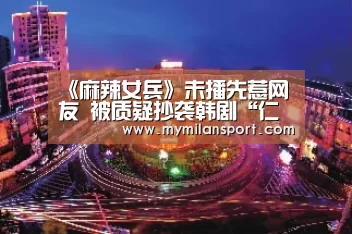 《麻辣女兵》未播先惹网友 被质疑抄袭韩剧“仁显王后”-米兰频道(图1) 米兰直播
